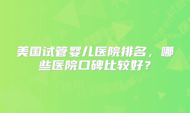 美国试管婴儿医院排名，哪些医院口碑比较好？