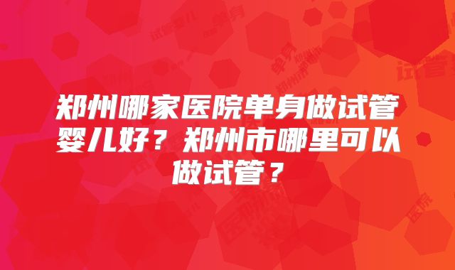 郑州哪家医院单身做试管婴儿好?郑州市哪里可以做试管?