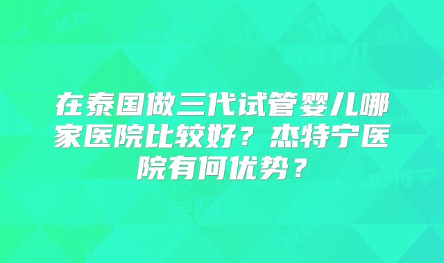 在泰国做三代试管婴儿哪家医院比较好？杰特宁医院有何优势？