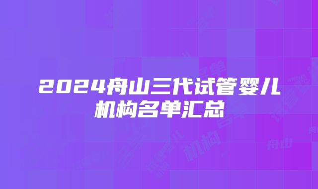 2024舟山三代试管婴儿机构名单汇总