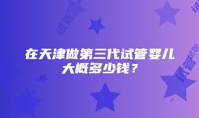 在天津做第三代试管婴儿大概多少钱?