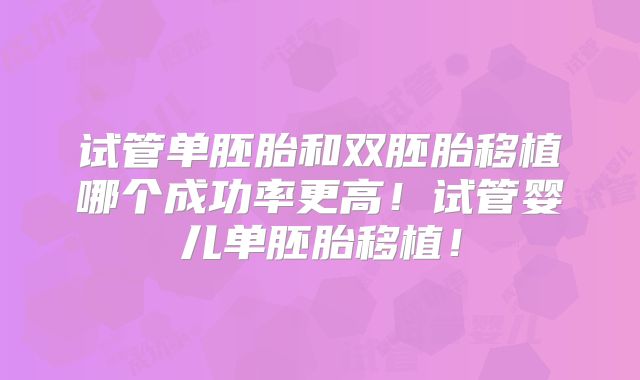 试管单胚胎和双胚胎移植哪个成功率更高！试管婴儿单胚胎移植！