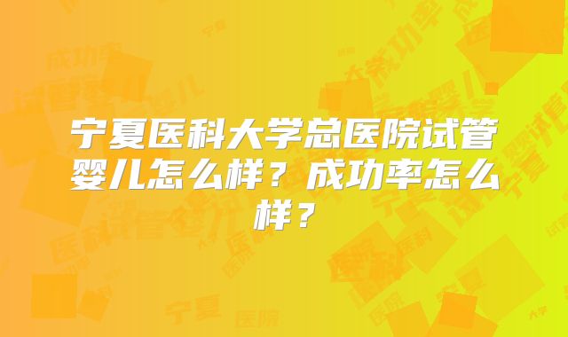 宁夏医科大学总医院试管婴儿怎么样？成功率怎么样？