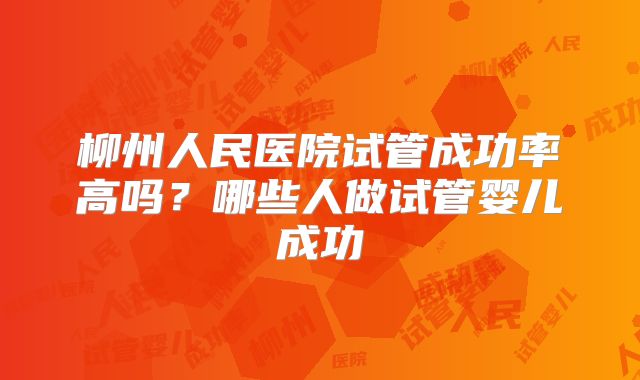 柳州人民医院试管成功率高吗？哪些人做试管婴儿成功
