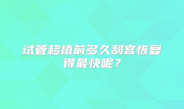 试管移植前多久刮宫恢复得最快呢?