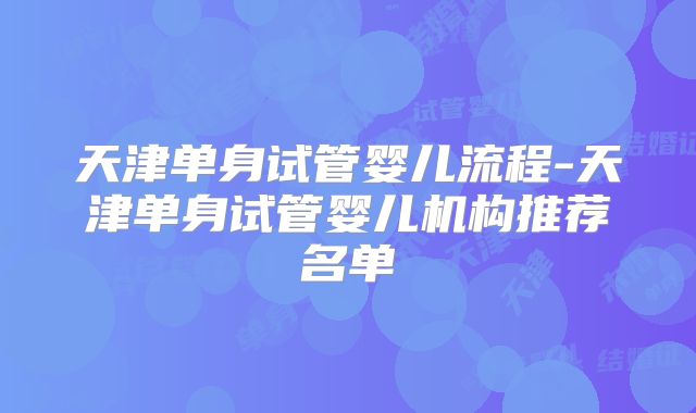 天津单身试管婴儿流程-天津单身试管婴儿机构推荐名单