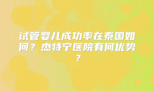 试管婴儿成功率在泰国如何？杰特宁医院有何优势？