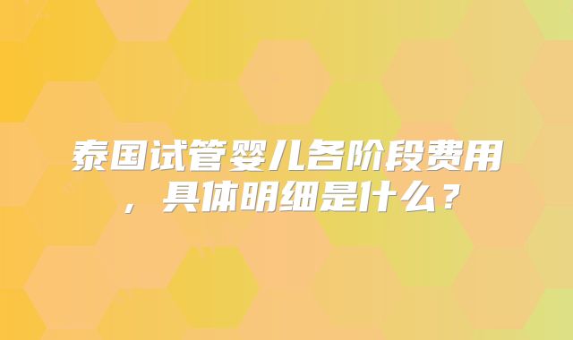 泰国试管婴儿各阶段费用，具体明细是什么？
