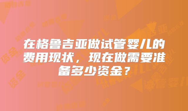 在格鲁吉亚做试管婴儿的费用现状，现在做需要准备多少资金？