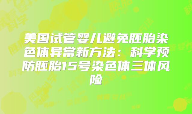 美国试管婴儿避免胚胎染色体异常新方法:科学预防胚胎15号染色体三体风险