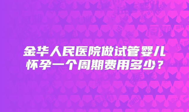 金华人民医院做试管婴儿怀孕一个周期费用多少？