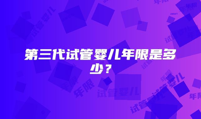 第三代试管婴儿年限是多少?