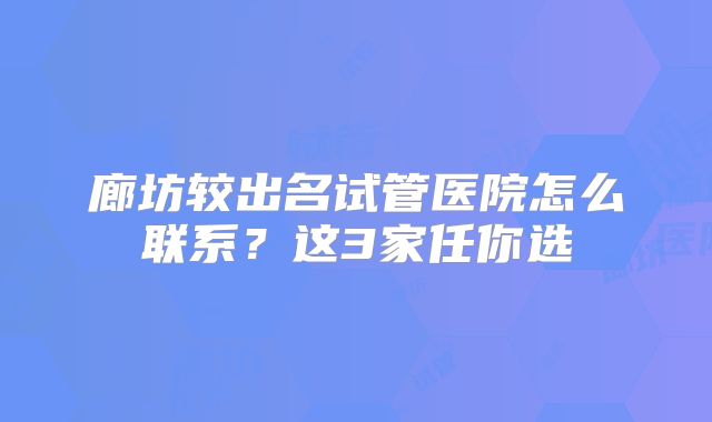 廊坊较出名试管医院怎么联系？这3家任你选