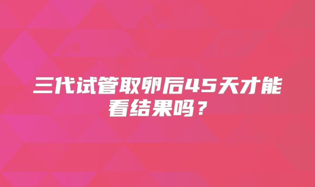 三代试管取卵后45天才能看结果吗？