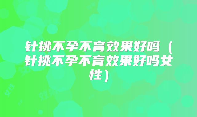 针挑不孕不育效果好吗(针挑不孕不育效果好吗女性)