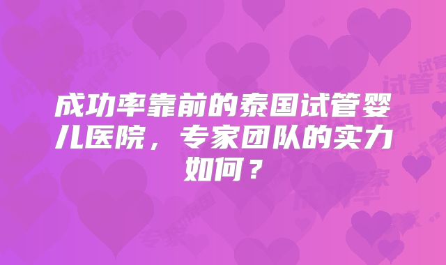成功率靠前的泰国试管婴儿医院，专家团队的实力如何？