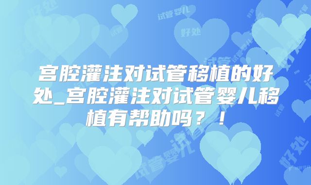 宫腔灌注对试管移植的好处_宫腔灌注对试管婴儿移植有帮助吗？！