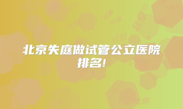 北京失庭做试管公立医院排名!