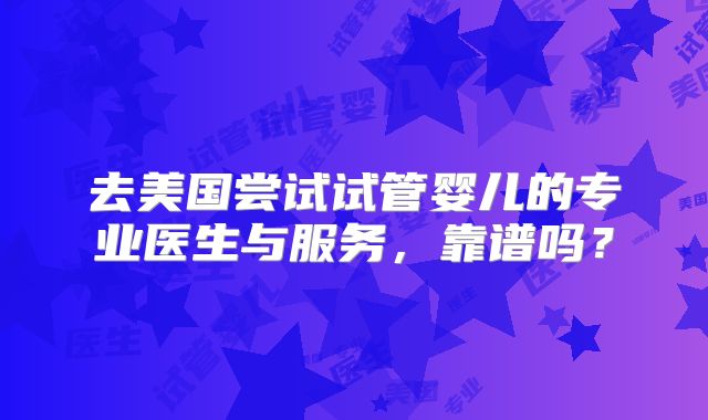 去美国尝试试管婴儿的专业医生与服务,靠谱吗?