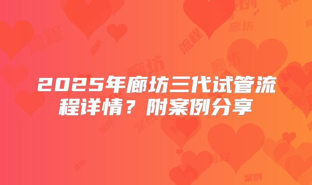 2025年廊坊三代试管流程详情?附案例分享