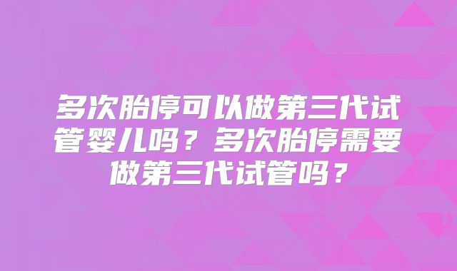 多次胎停可以做第三代试管婴儿吗？多次胎停需要做第三代试管吗？