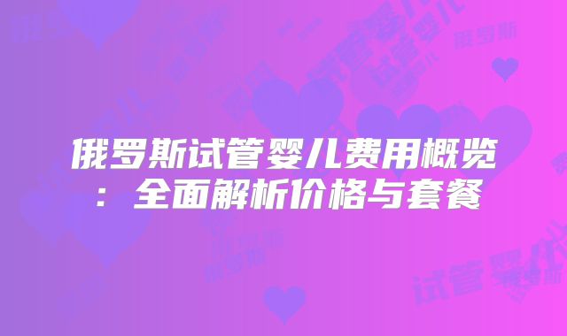 俄罗斯试管婴儿费用概览：全面解析价格与套餐