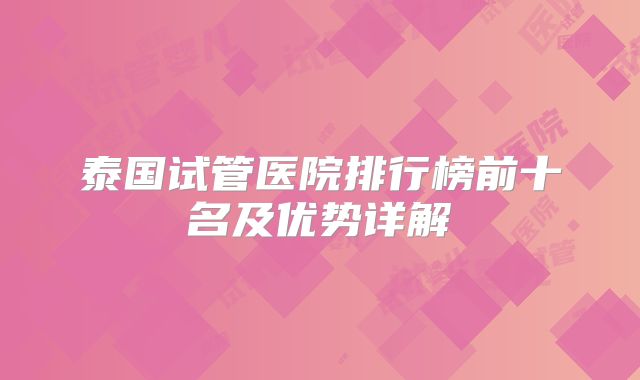 泰国试管医院排行榜前十名及优势详解