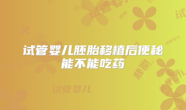 试管婴儿胚胎移植后便秘能不能吃药