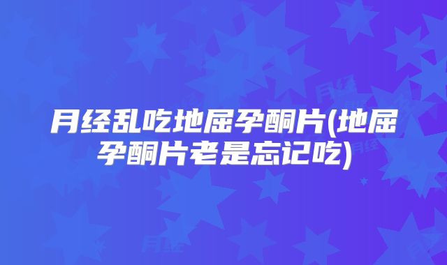 月经乱吃地屈孕酮片(地屈孕酮片老是忘记吃)