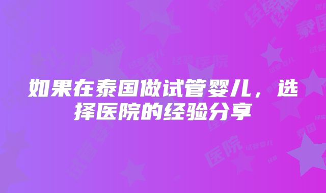 如果在泰国做试管婴儿,选择医院的经验分享