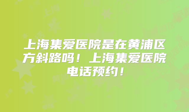 上海集爱医院是在黄浦区方斜路吗!上海集爱医院电话预约!