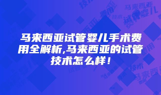 马来西亚试管婴儿手术费用全解析,马来西亚的试管技术怎么样！