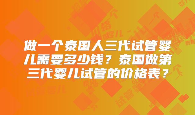 做一个泰国人三代试管婴儿需要多少钱？泰国做第三代婴儿试管的价格表？