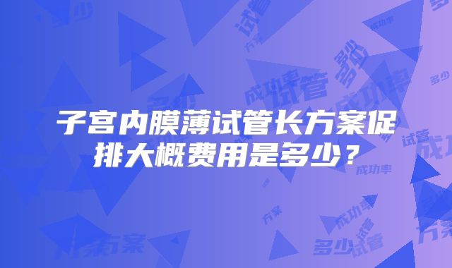 子宫内膜薄试管长方案促排大概费用是多少？