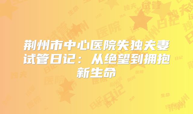 荆州市中心医院失独夫妻试管日记：从绝望到拥抱新生命