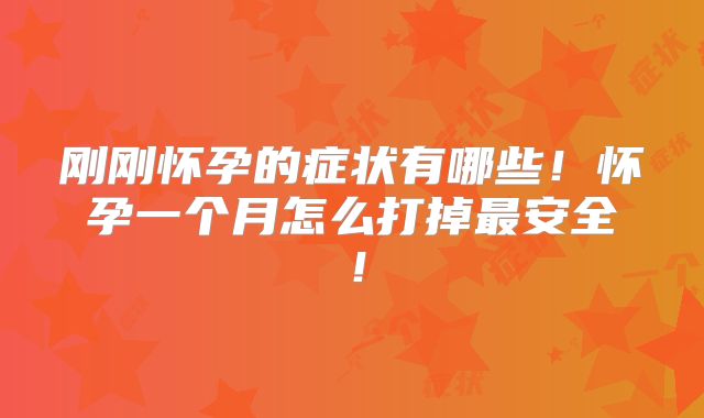 刚刚怀孕的症状有哪些！怀孕一个月怎么打掉最安全！