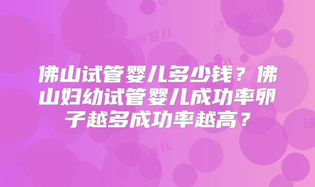 佛山试管婴儿多少钱？佛山妇幼试管婴儿成功率卵子越多成功率越高？