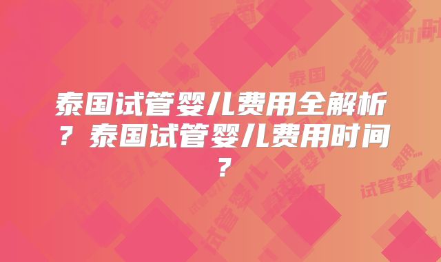 泰国试管婴儿费用全解析?泰国试管婴儿费用时间?