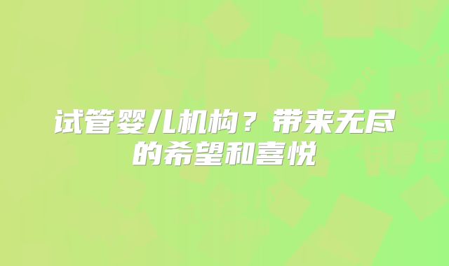试管婴儿机构?带来无尽的希望和喜悦