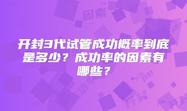 开封3代试管成功概率到底是多少？成功率的因素有哪些？