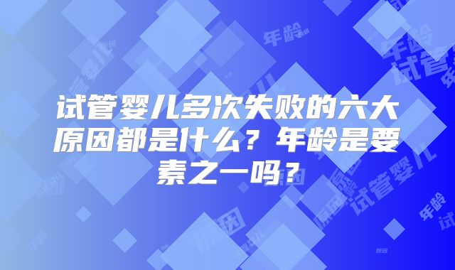 试管婴儿多次失败的六大原因都是什么？年龄是要素之一吗？