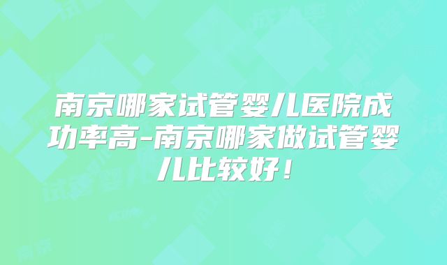 南京哪家试管婴儿医院成功率高-南京哪家做试管婴儿比较好!