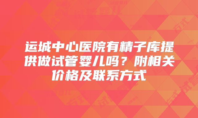 运城中心医院有精子库提供做试管婴儿吗？附相关价格及联系方式