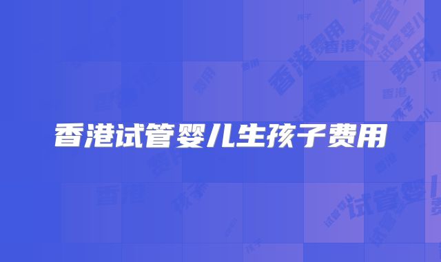 香港试管婴儿生孩子费用