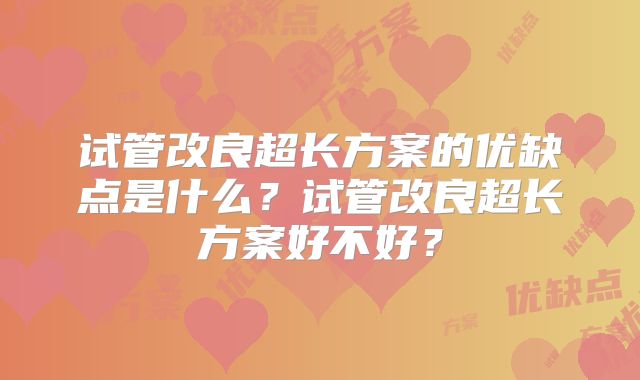 试管改良超长方案的优缺点是什么?试管改良超长方案好不好?