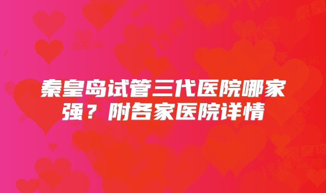 秦皇岛试管三代医院哪家强？附各家医院详情