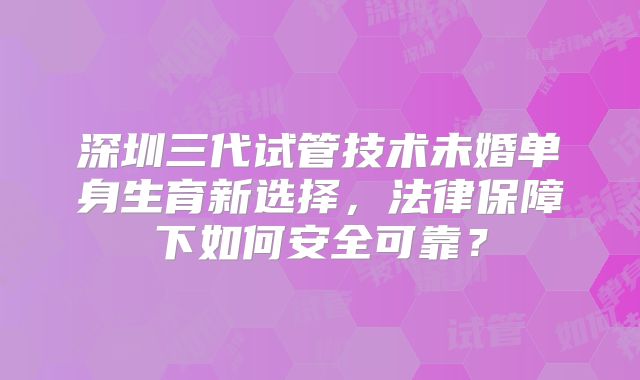 深圳三代试管技术未婚单身生育新选择，法律保障下如何安全可靠？