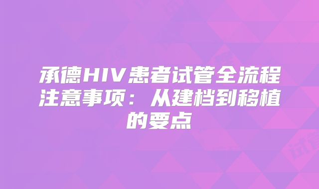 承德HIV患者试管全流程注意事项:从建档到移植的要点
