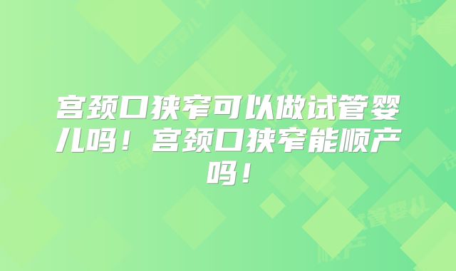 宫颈口狭窄可以做试管婴儿吗!宫颈口狭窄能顺产吗!