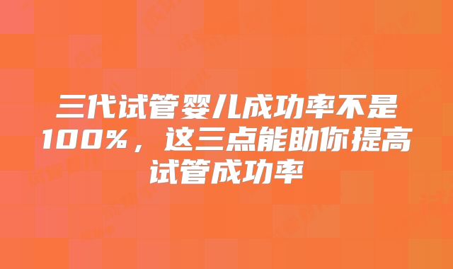 三代试管婴儿成功率不是100%，这三点能助你提高试管成功率